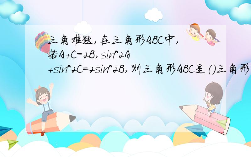 三角难题,在三角形ABC中,若A+C=2B,sin^2A+sin^2C=2sin^2B,则三角形ABC是（）三角形?（最