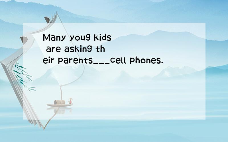 Many youg kids are asking their parents___cell phones.