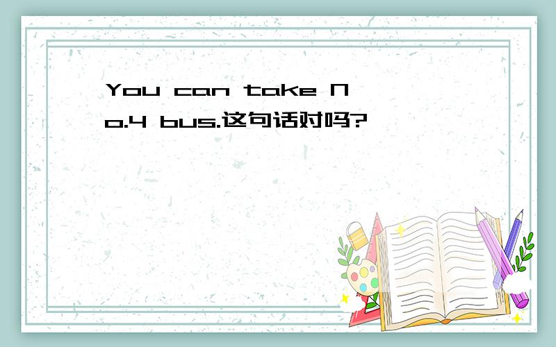 You can take No.4 bus.这句话对吗?