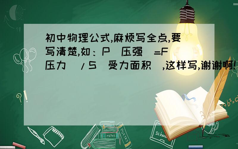 初中物理公式,麻烦写全点,要写清楚,如：P（压强）=F（压力）/S（受力面积）,这样写,谢谢啊!