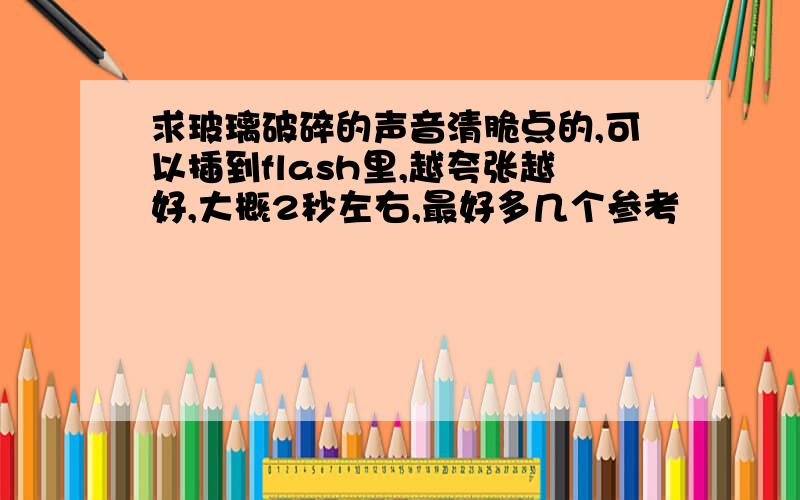 求玻璃破碎的声音清脆点的,可以插到flash里,越夸张越好,大概2秒左右,最好多几个参考