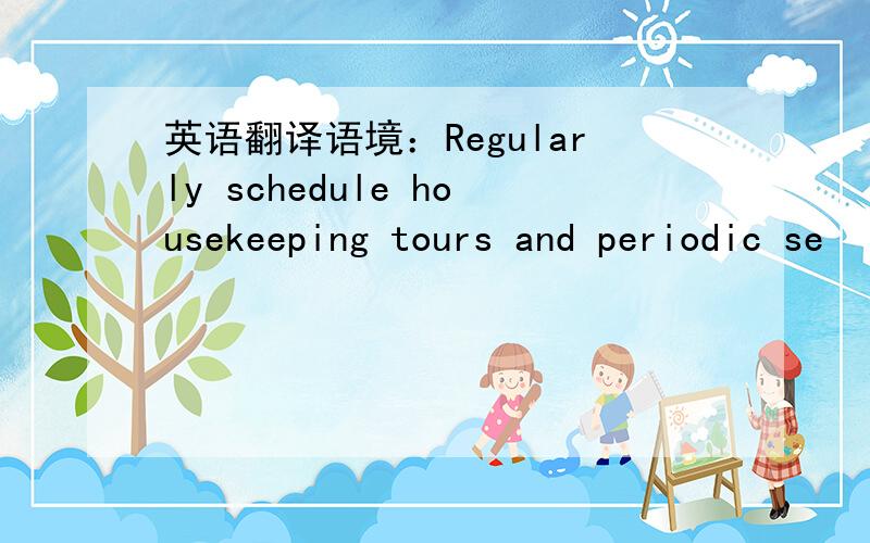 英语翻译语境：Regularly schedule housekeeping tours and periodic se