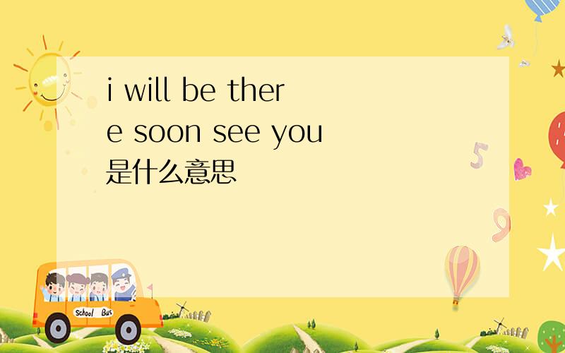 i will be there soon see you是什么意思