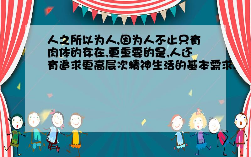 人之所以为人,因为人不止只有肉体的存在,更重要的是,人还有追求更高层次精神生活的基本需求.