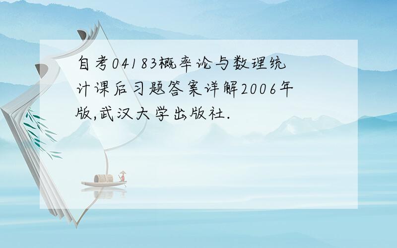 自考04183概率论与数理统计课后习题答案详解2006年版,武汉大学出版社.