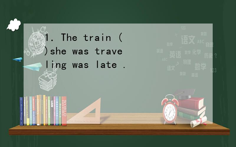 1．The train ( )she was traveling was late .