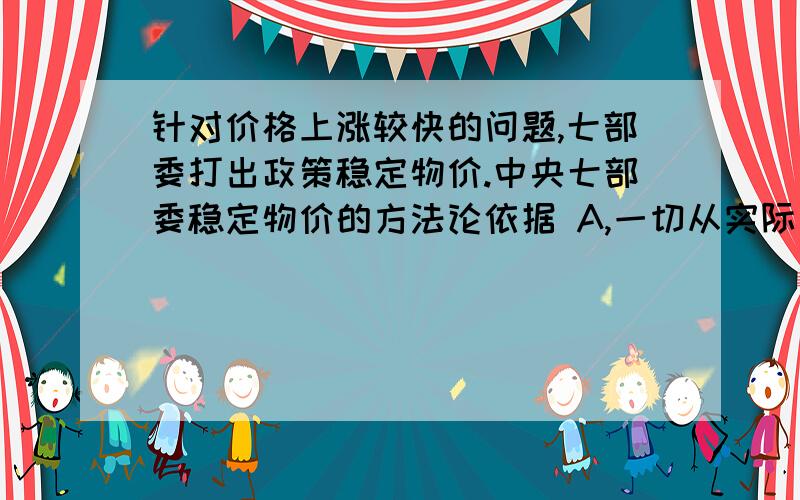 针对价格上涨较快的问题,七部委打出政策稳定物价.中央七部委稳定物价的方法论依据 A,一切从实际出发实事求是 B,社会存在