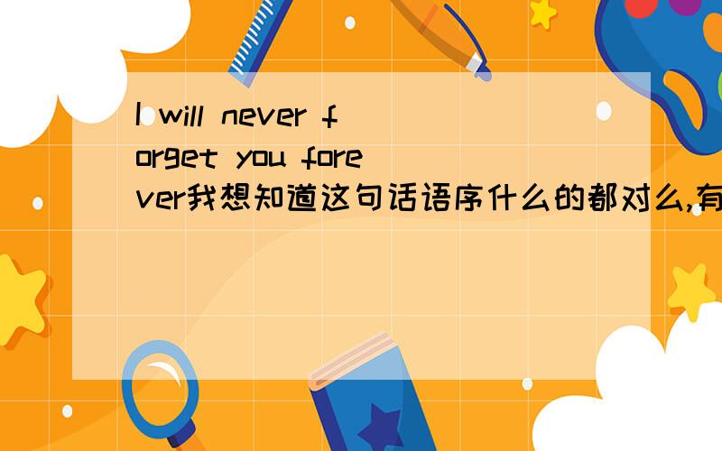 I will never forget you forever我想知道这句话语序什么的都对么,有什么问题么.