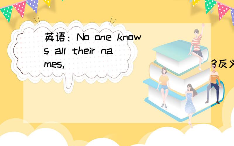 英语：No one knows all their names,______ _______?反义疑问句