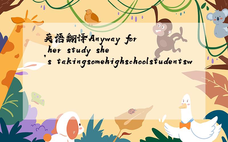 英语翻译Anyway for her study she’s takingsomehighschoolstudentsw