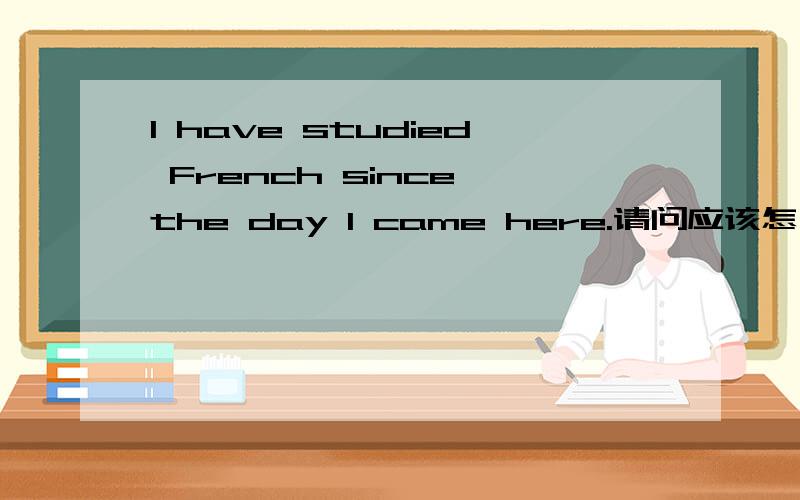 I have studied French since the day I came here.请问应该怎么翻译?