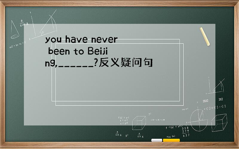 you have never been to Beijing,______?反义疑问句