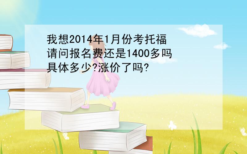 我想2014年1月份考托福 请问报名费还是1400多吗 具体多少?涨价了吗?