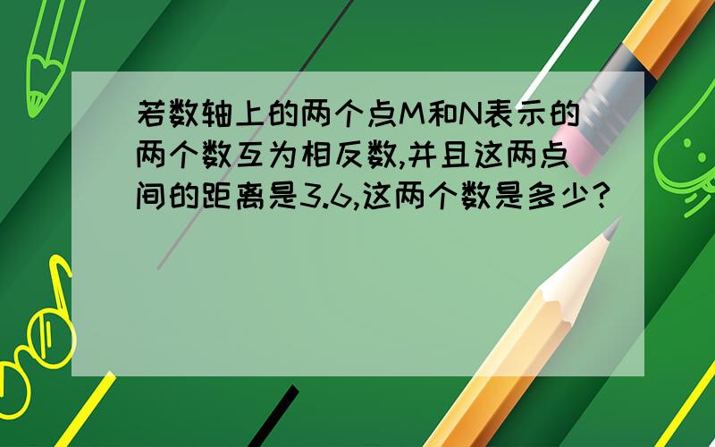 若数轴上的两个点M和N表示的两个数互为相反数,并且这两点间的距离是3.6,这两个数是多少?