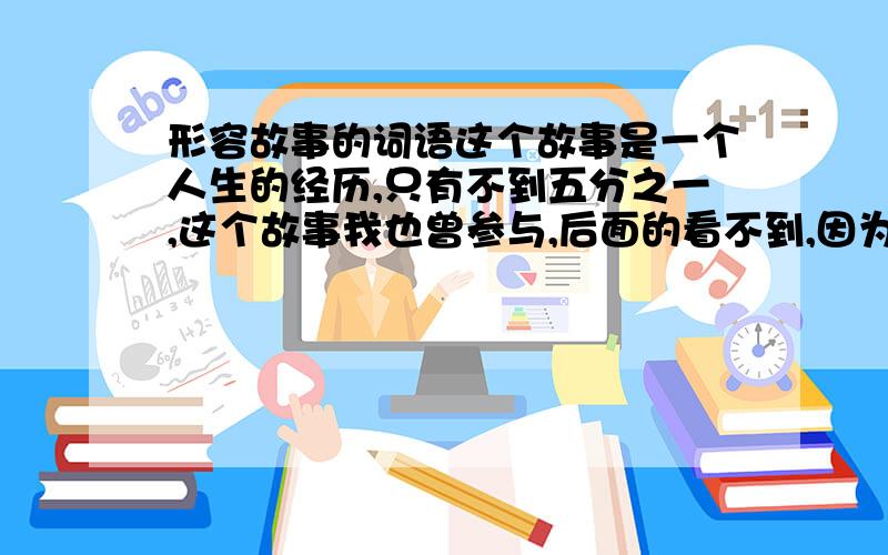 形容故事的词语这个故事是一个人生的经历,只有不到五分之一,这个故事我也曾参与,后面的看不到,因为TA走了.“故事”的里的