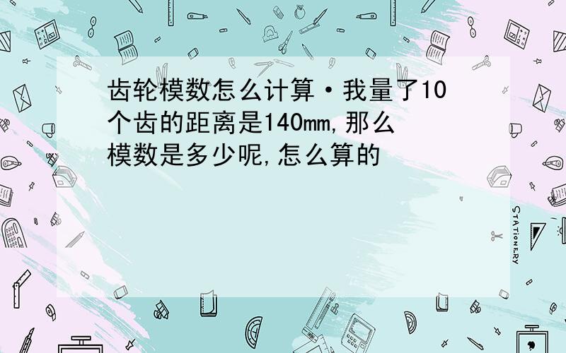 齿轮模数怎么计算·我量了10个齿的距离是140mm,那么模数是多少呢,怎么算的