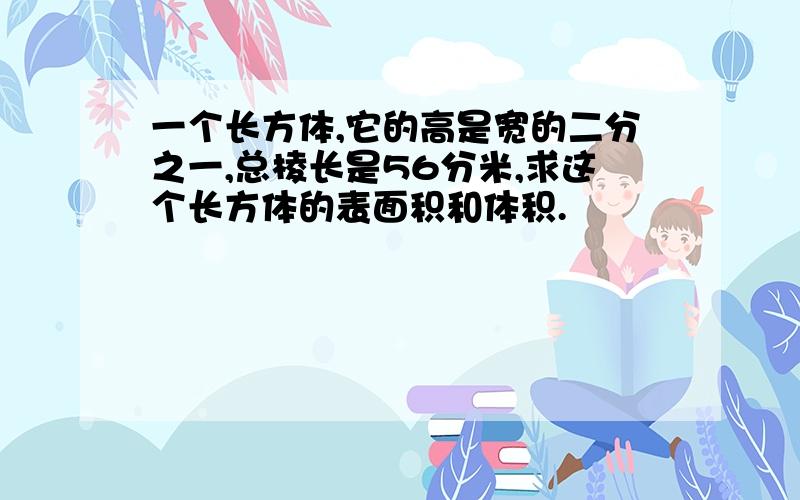 一个长方体,它的高是宽的二分之一,总棱长是56分米,求这个长方体的表面积和体积.