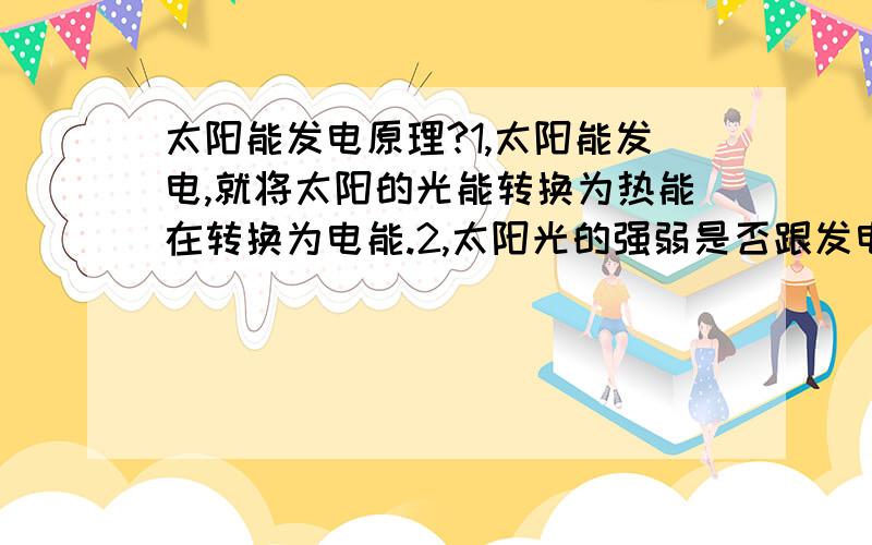 太阳能发电原理?1,太阳能发电,就将太阳的光能转换为热能在转换为电能.2,太阳光的强弱是否跟发电多少有关.是否理解为太阳