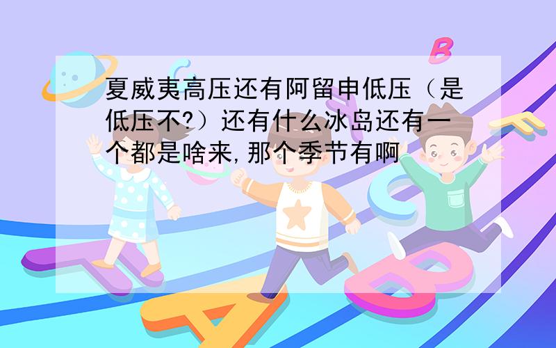 夏威夷高压还有阿留申低压（是低压不?）还有什么冰岛还有一个都是啥来,那个季节有啊