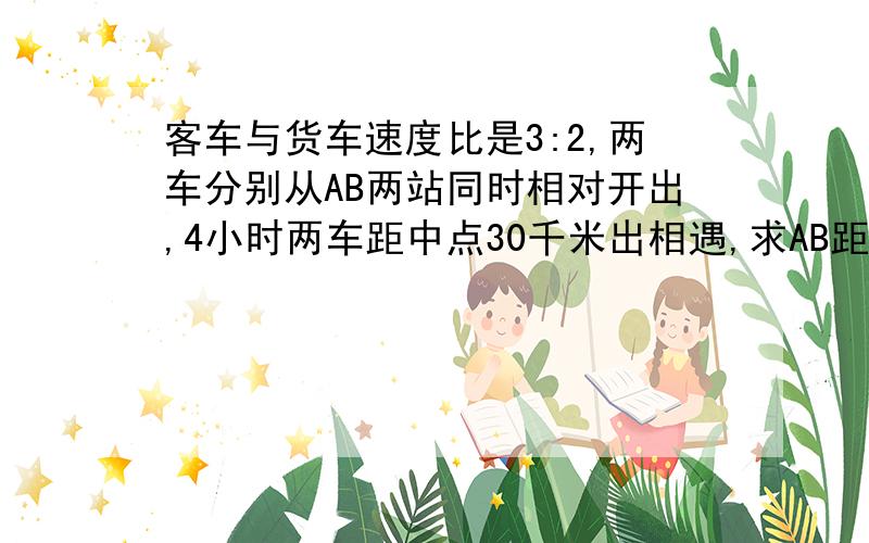 客车与货车速度比是3:2,两车分别从AB两站同时相对开出,4小时两车距中点30千米出相遇,求AB距离