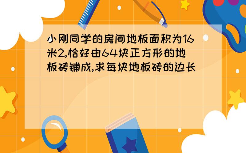 小刚同学的房间地板面积为16米2,恰好由64块正方形的地板砖铺成,求每块地板砖的边长