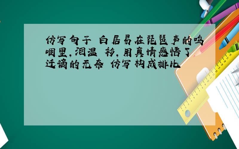 仿写句子 白居易在琵琶声的呜咽里,泪湿靑衫,用真情感悟了迁谪的无奈 仿写构成排比