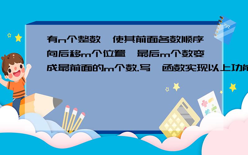 有n个整数,使其前面各数顺序向后移m个位置,最后m个数变成最前面的m个数.写一函数实现以上功能,在主函