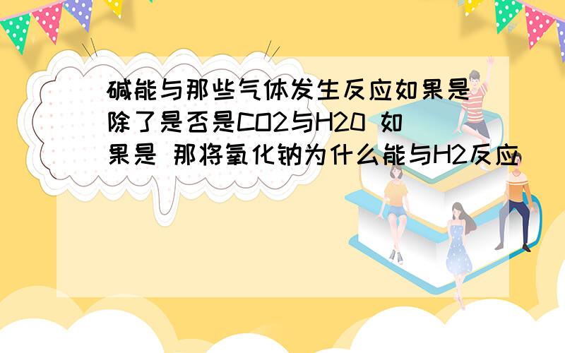 碱能与那些气体发生反应如果是除了是否是CO2与H20 如果是 那将氧化钠为什么能与H2反应