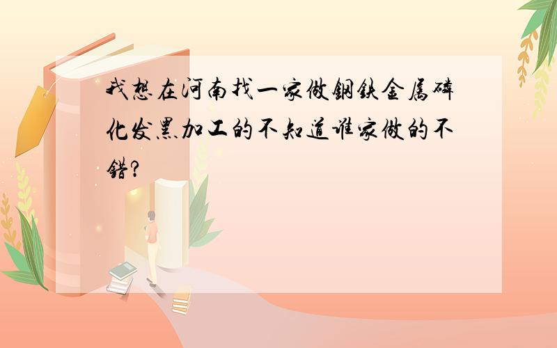 我想在河南找一家做钢铁金属磷化发黑加工的不知道谁家做的不错?