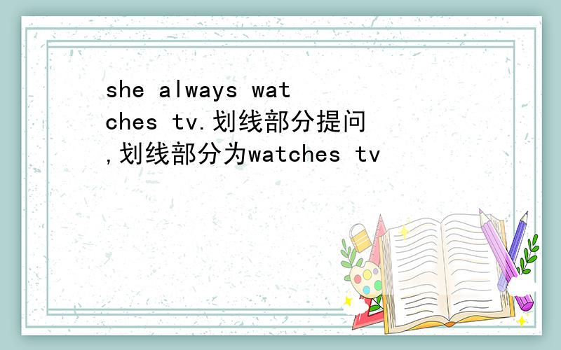 she always watches tv.划线部分提问,划线部分为watches tv