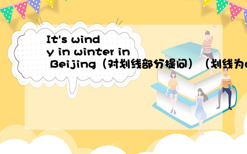 It's windy in winter in Beijing（对划线部分提问）（划线为windy）