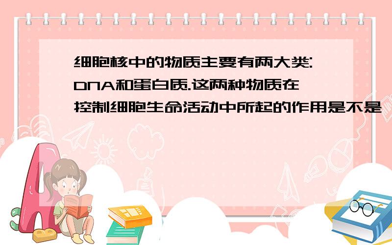 细胞核中的物质主要有两大类:DNA和蛋白质.这两种物质在控制细胞生命活动中所起的作用是不是一样?可能的假设有哪些?请列出