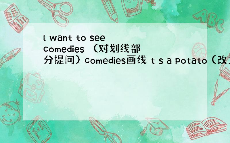 l want to see comedies （对划线部分提问) comedies画线 t s a potato (改为