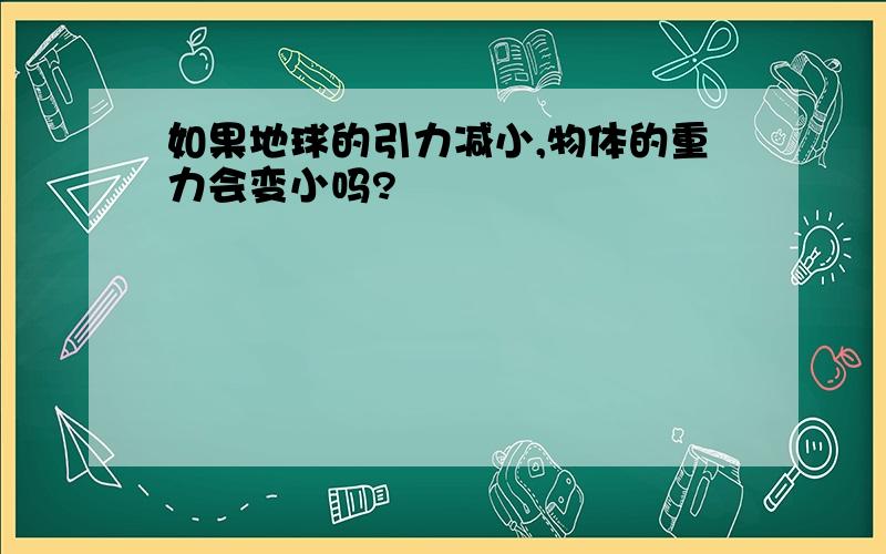 如果地球的引力减小,物体的重力会变小吗?