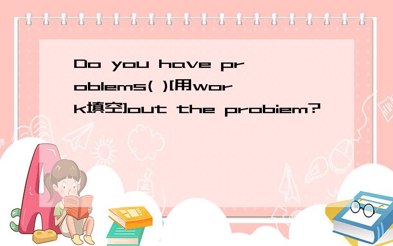 Do you have problems( )[用work填空]out the probiem?