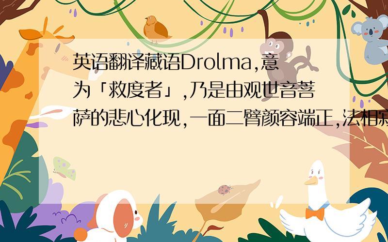 英语翻译藏语Drolma,意为「救度者」,乃是由观世音菩萨的悲心化现,一面二臂颜容端正,法相寂静、殊妙庄严,如月光般清净