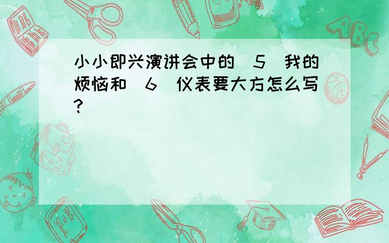 小小即兴演讲会中的（5）我的烦恼和（6）仪表要大方怎么写?