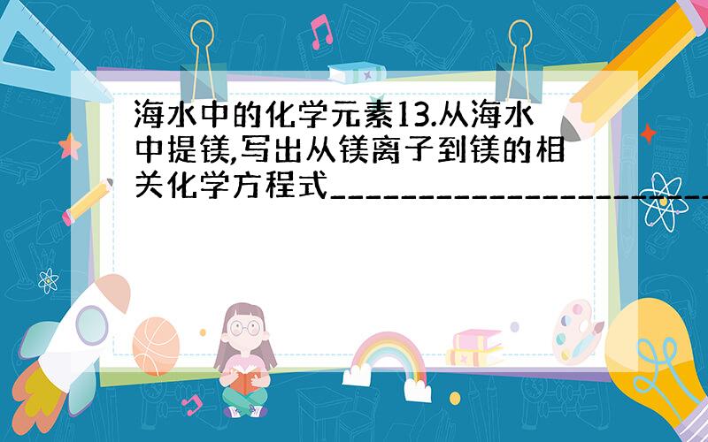 海水中的化学元素13.从海水中提镁,写出从镁离子到镁的相关化学方程式__________________________