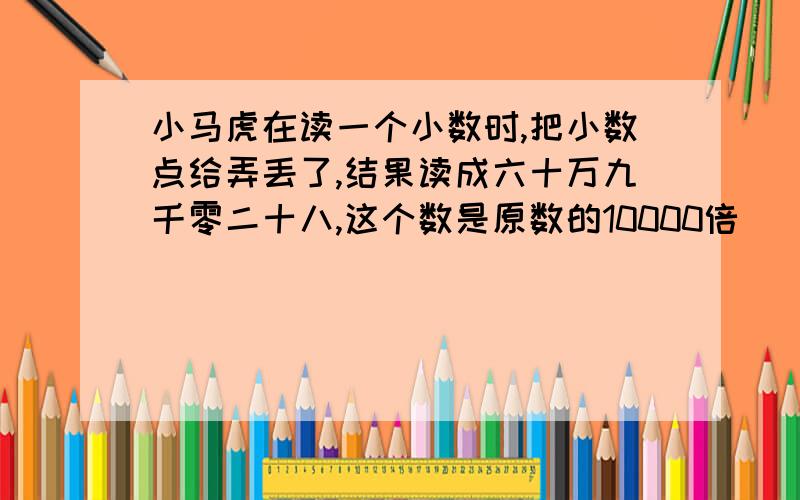 小马虎在读一个小数时,把小数点给弄丢了,结果读成六十万九千零二十八,这个数是原数的10000倍