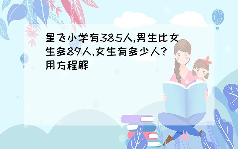 星飞小学有385人,男生比女生多89人,女生有多少人?(用方程解)