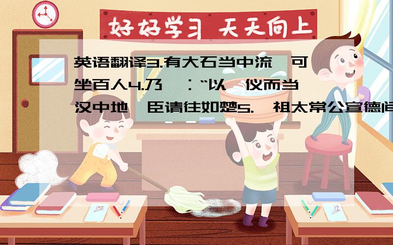 英语翻译3.有大石当中流,可坐百人4.乃曰：“以一仪而当汉中地,臣请往如楚5.吾祖太常公宣德间执此以朝,他日汝当用之6.