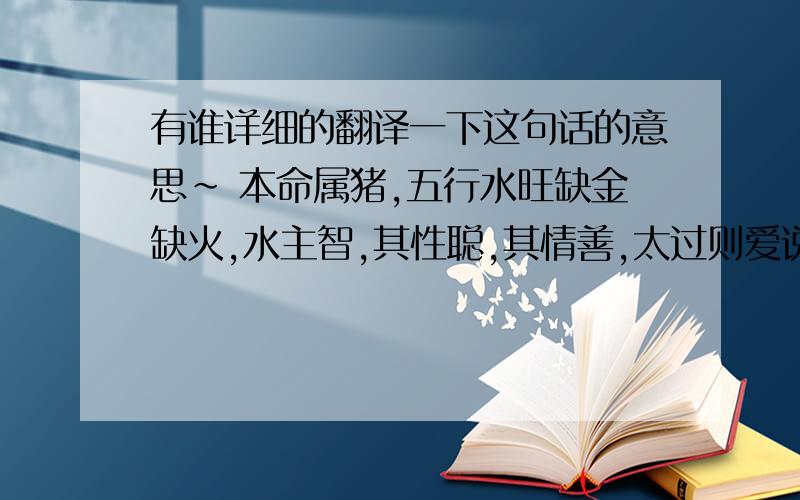 有谁详细的翻译一下这句话的意思～ 本命属猪,五行水旺缺金缺火,水主智,其性聪,其情善,太过则爱说是非,不及则性情无常容易