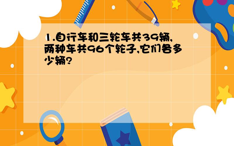 1.自行车和三轮车共39辆,两种车共96个轮子,它们各多少辆?