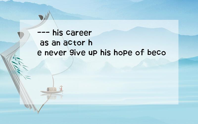 --- his career as an actor he never give up his hope of beco