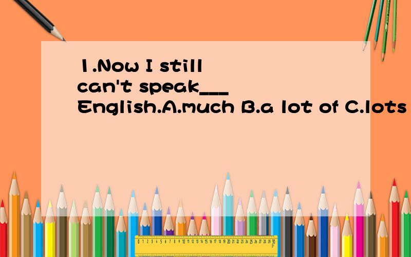 1.Now I still can't speak___English.A.much B.a lot of C.lots