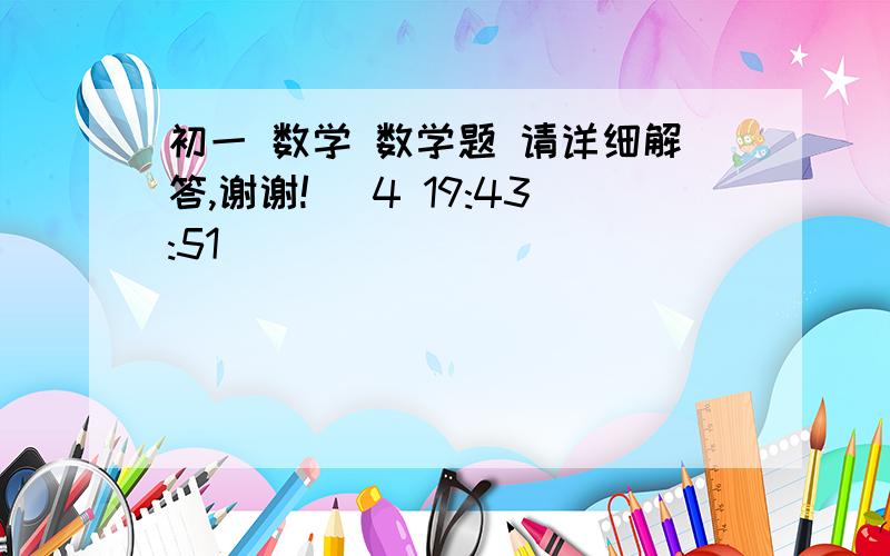 初一 数学 数学题 请详细解答,谢谢! (4 19:43:51)