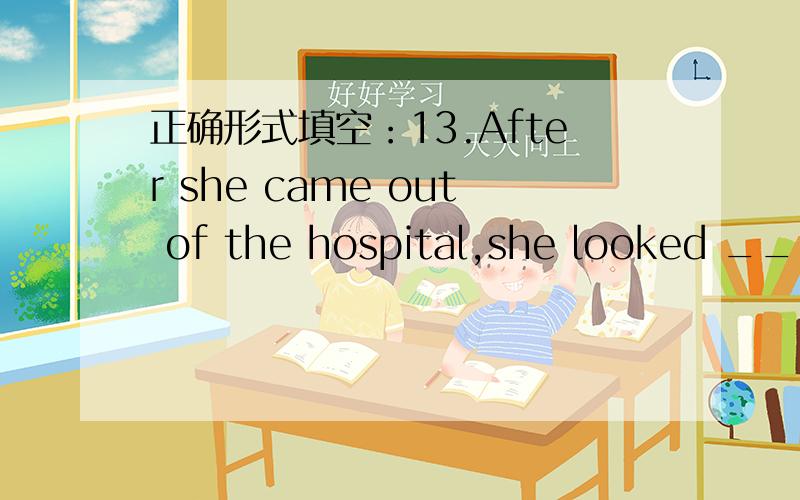 正确形式填空：13.After she came out of the hospital,she looked ____