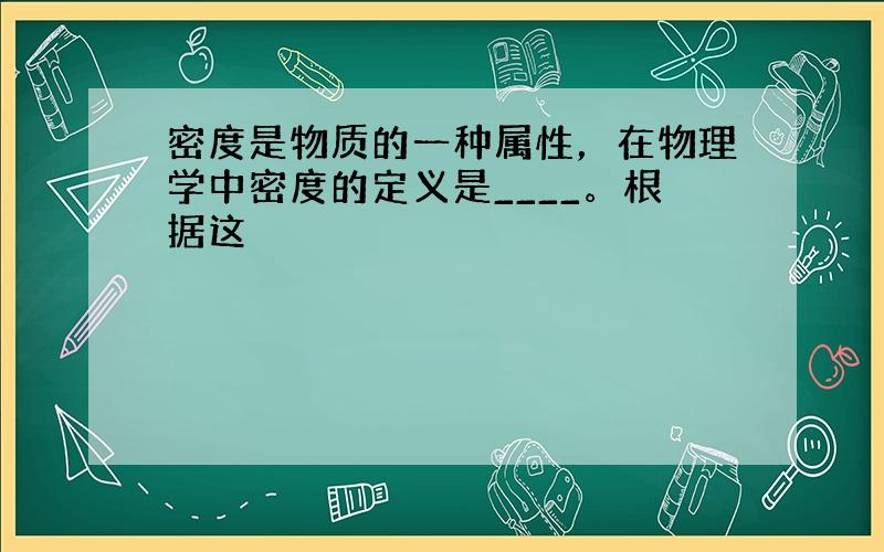 密度是物质的一种属性，在物理学中密度的定义是____。根据这