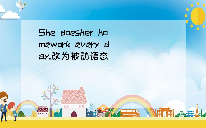 She doesher homework every day.改为被动语态