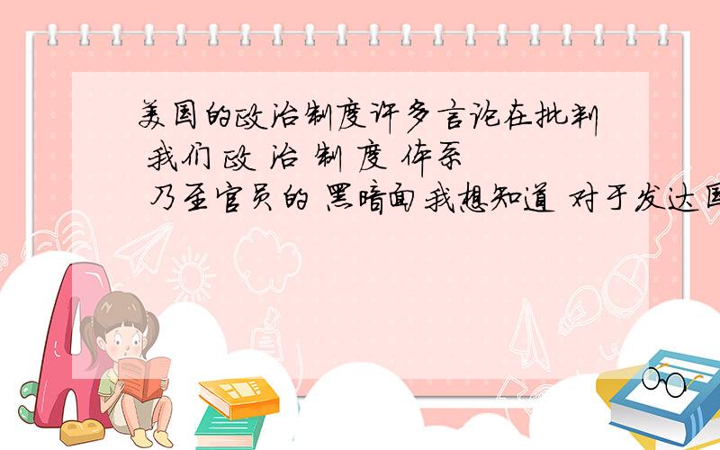 美国的政治制度许多言论在批判 我们 政 治 制 度 体系 乃至官员的 黑暗面我想知道 对于发达国家 诸如 美国他们的政治